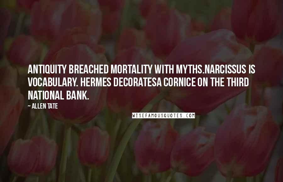 Allen Tate Quotes: Antiquity breached mortality with myths.Narcissus is vocabulary. Hermes decoratesA cornice on the Third National Bank.