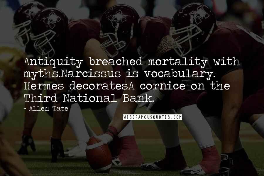 Allen Tate Quotes: Antiquity breached mortality with myths.Narcissus is vocabulary. Hermes decoratesA cornice on the Third National Bank.
