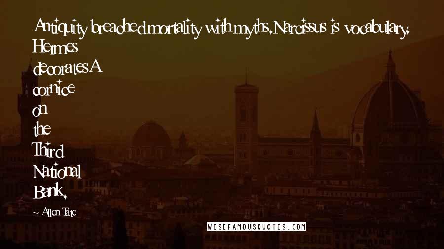 Allen Tate Quotes: Antiquity breached mortality with myths.Narcissus is vocabulary. Hermes decoratesA cornice on the Third National Bank.