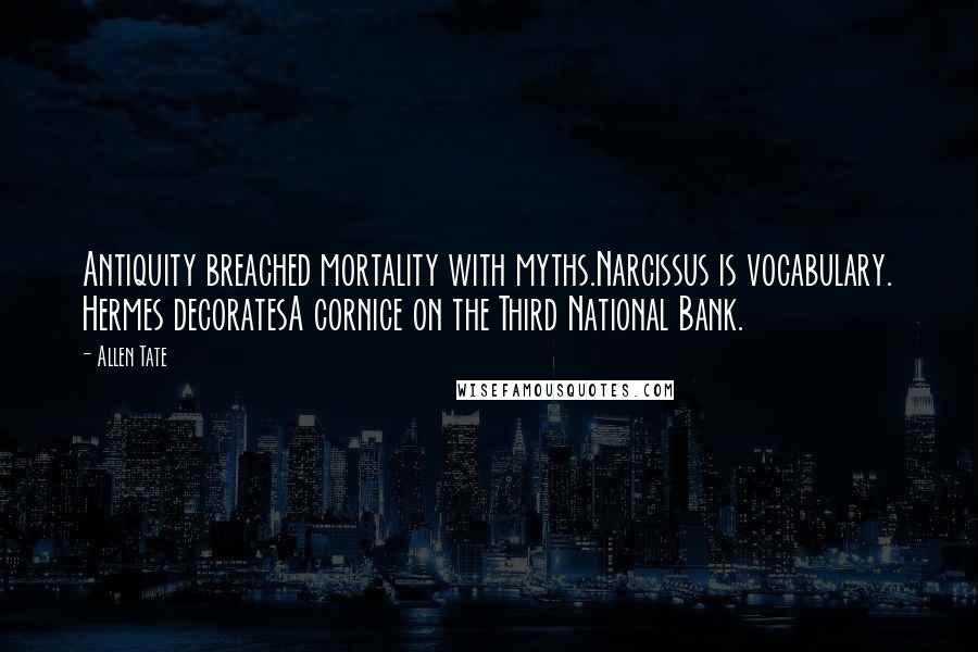 Allen Tate Quotes: Antiquity breached mortality with myths.Narcissus is vocabulary. Hermes decoratesA cornice on the Third National Bank.