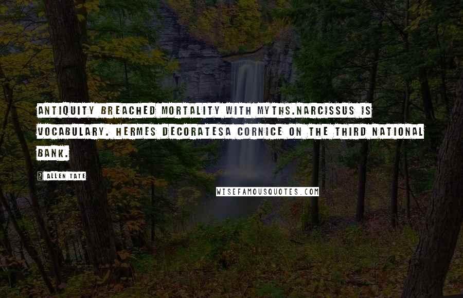 Allen Tate Quotes: Antiquity breached mortality with myths.Narcissus is vocabulary. Hermes decoratesA cornice on the Third National Bank.