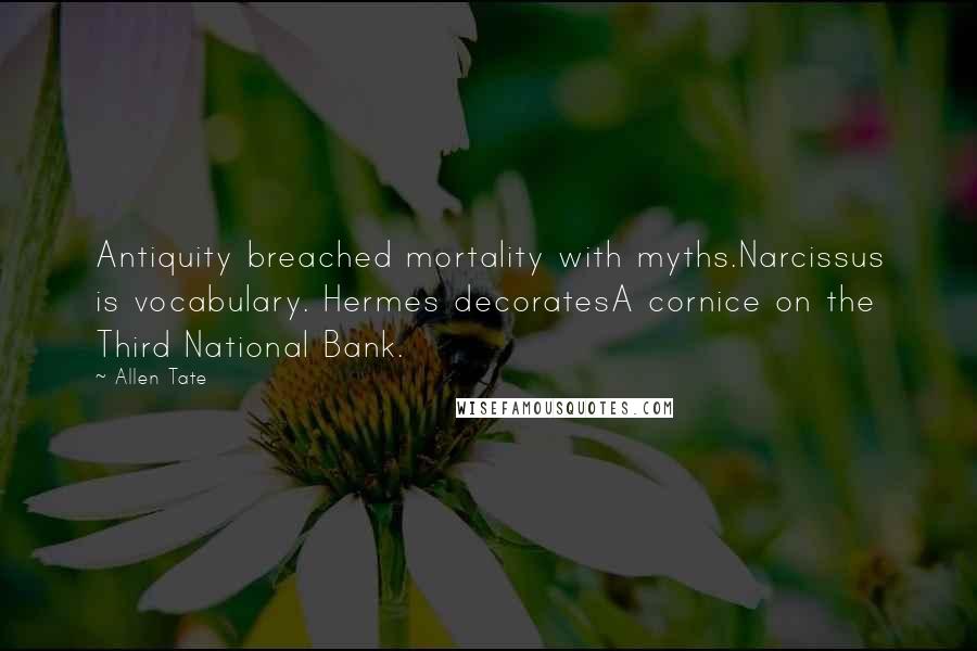 Allen Tate Quotes: Antiquity breached mortality with myths.Narcissus is vocabulary. Hermes decoratesA cornice on the Third National Bank.