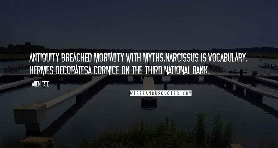 Allen Tate Quotes: Antiquity breached mortality with myths.Narcissus is vocabulary. Hermes decoratesA cornice on the Third National Bank.