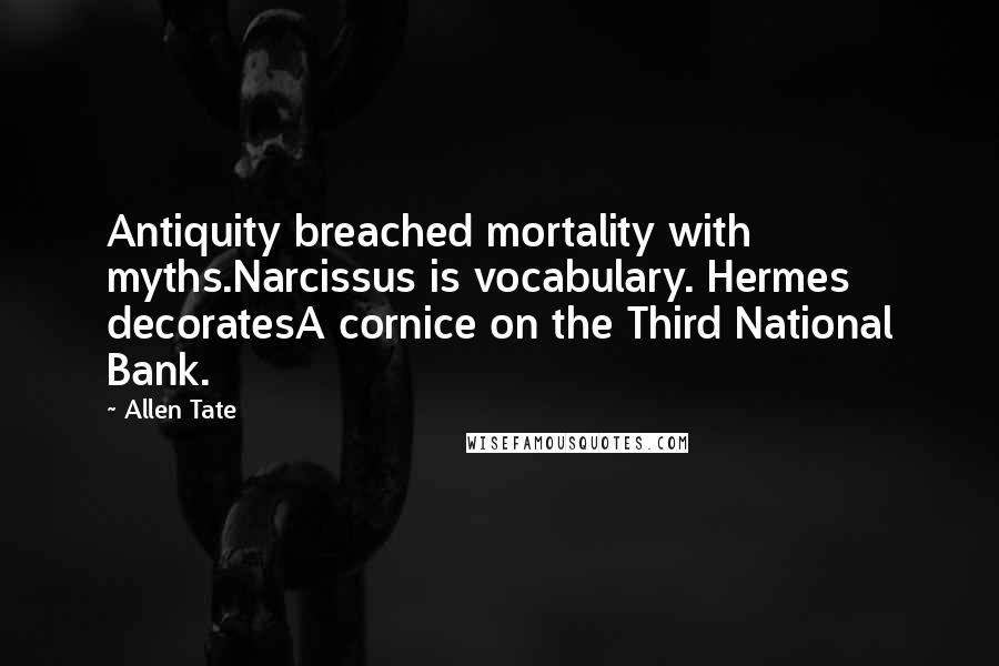 Allen Tate Quotes: Antiquity breached mortality with myths.Narcissus is vocabulary. Hermes decoratesA cornice on the Third National Bank.