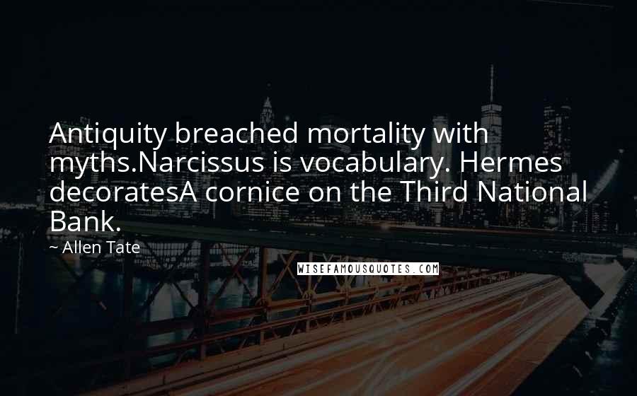 Allen Tate Quotes: Antiquity breached mortality with myths.Narcissus is vocabulary. Hermes decoratesA cornice on the Third National Bank.