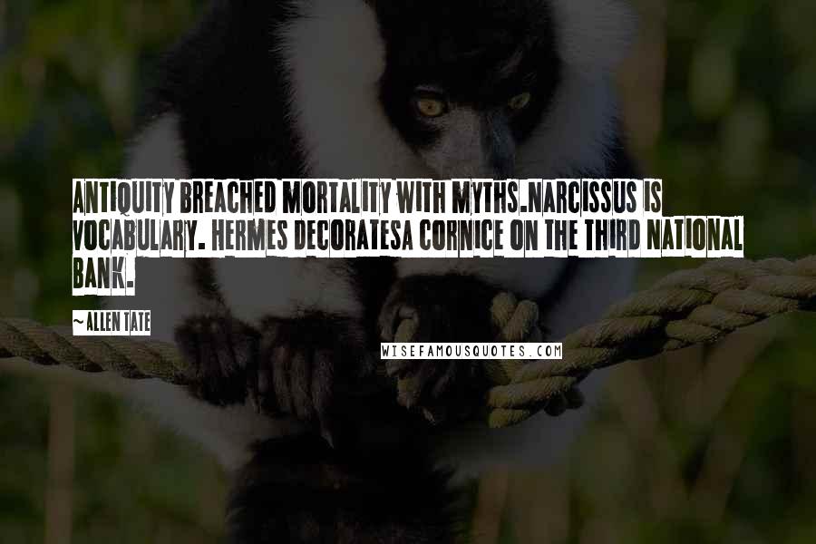 Allen Tate Quotes: Antiquity breached mortality with myths.Narcissus is vocabulary. Hermes decoratesA cornice on the Third National Bank.