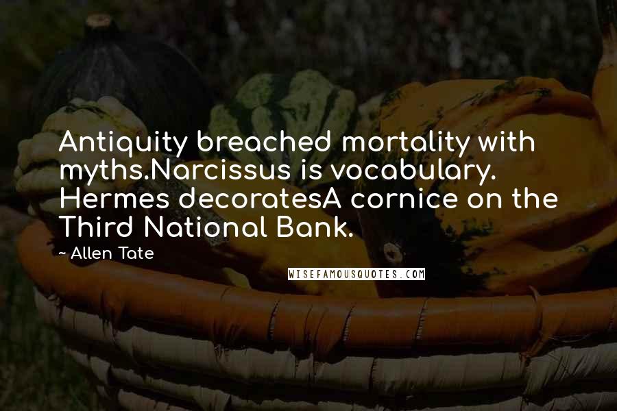 Allen Tate Quotes: Antiquity breached mortality with myths.Narcissus is vocabulary. Hermes decoratesA cornice on the Third National Bank.