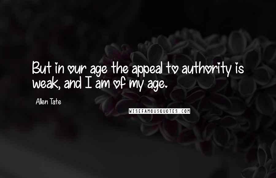 Allen Tate Quotes: But in our age the appeal to authority is weak, and I am of my age.