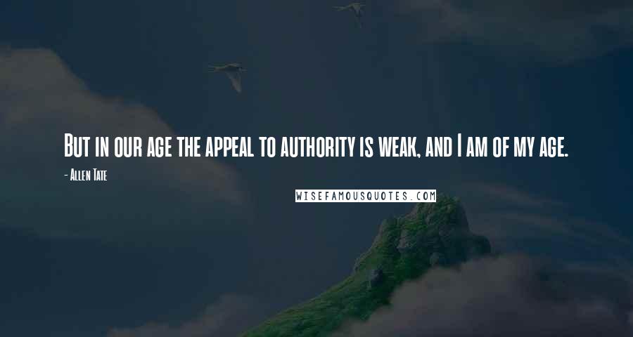 Allen Tate Quotes: But in our age the appeal to authority is weak, and I am of my age.