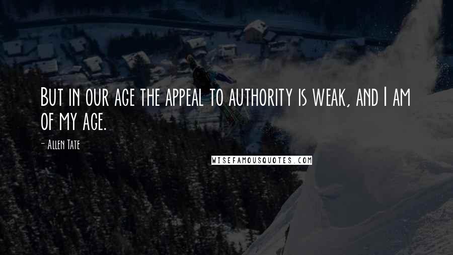 Allen Tate Quotes: But in our age the appeal to authority is weak, and I am of my age.