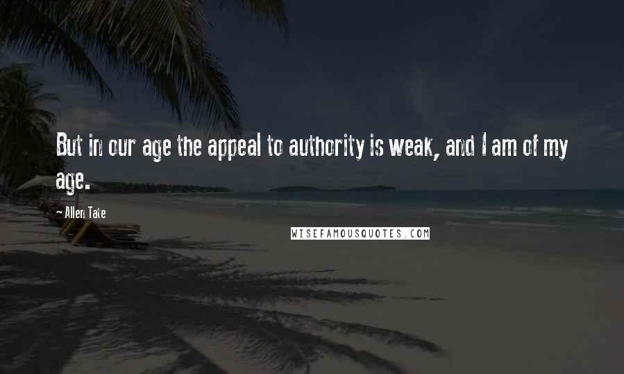 Allen Tate Quotes: But in our age the appeal to authority is weak, and I am of my age.