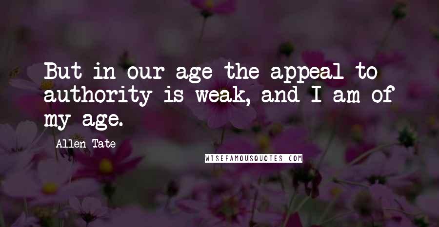 Allen Tate Quotes: But in our age the appeal to authority is weak, and I am of my age.