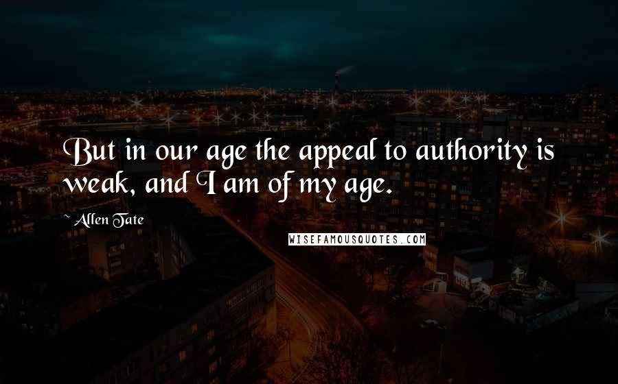 Allen Tate Quotes: But in our age the appeal to authority is weak, and I am of my age.