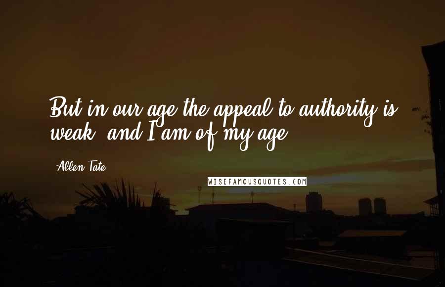 Allen Tate Quotes: But in our age the appeal to authority is weak, and I am of my age.