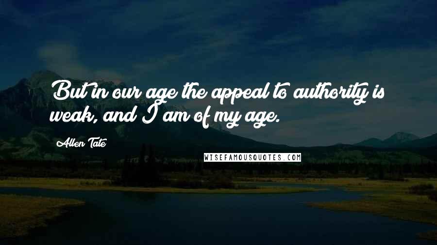 Allen Tate Quotes: But in our age the appeal to authority is weak, and I am of my age.