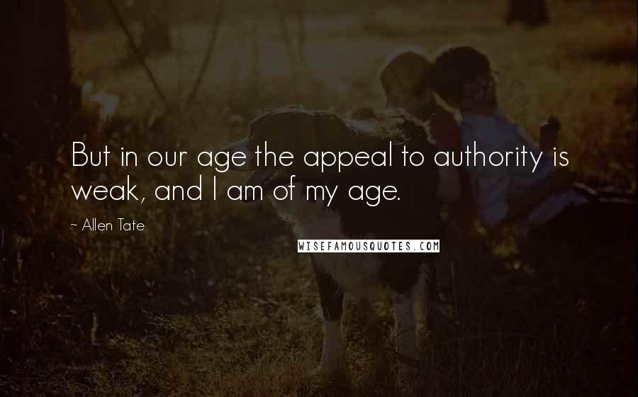 Allen Tate Quotes: But in our age the appeal to authority is weak, and I am of my age.