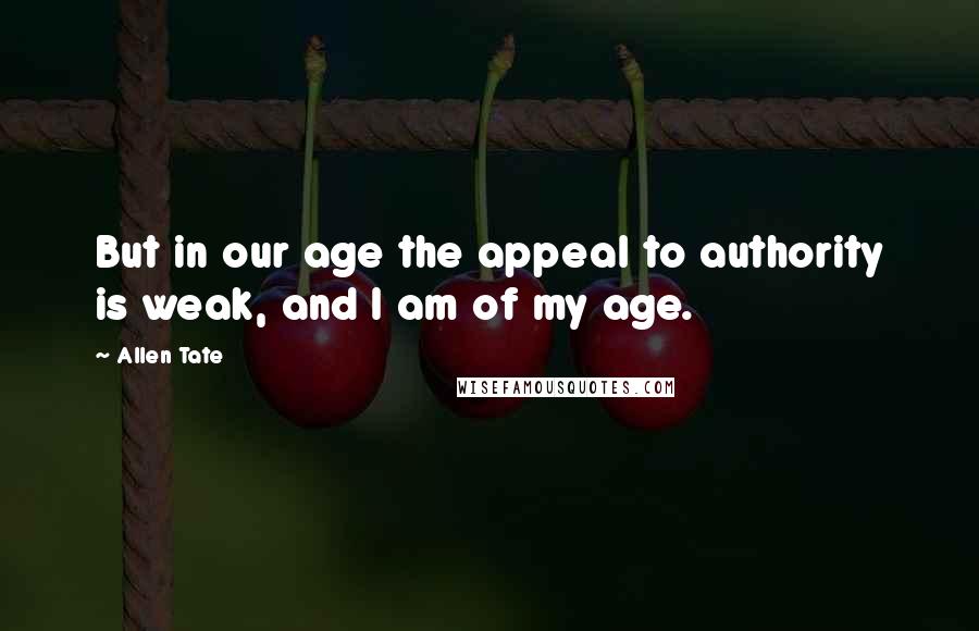 Allen Tate Quotes: But in our age the appeal to authority is weak, and I am of my age.