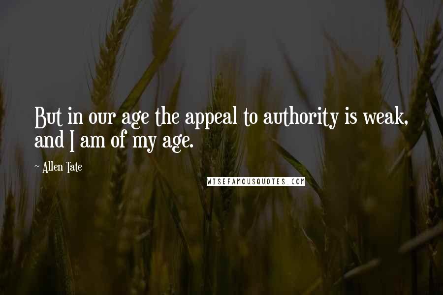 Allen Tate Quotes: But in our age the appeal to authority is weak, and I am of my age.