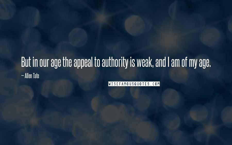 Allen Tate Quotes: But in our age the appeal to authority is weak, and I am of my age.