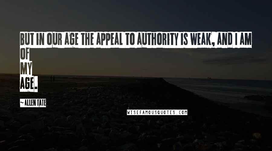 Allen Tate Quotes: But in our age the appeal to authority is weak, and I am of my age.