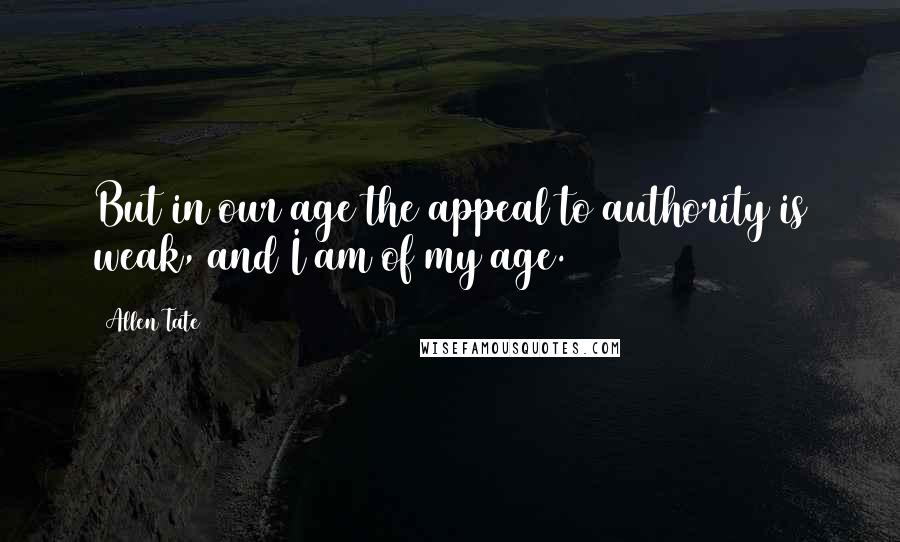 Allen Tate Quotes: But in our age the appeal to authority is weak, and I am of my age.