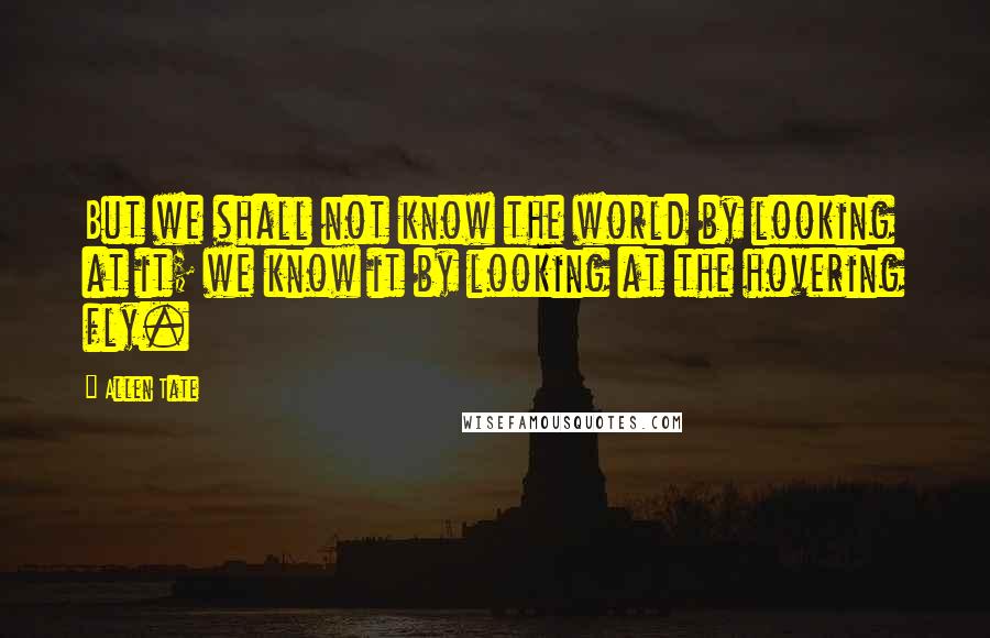 Allen Tate Quotes: But we shall not know the world by looking at it; we know it by looking at the hovering fly.