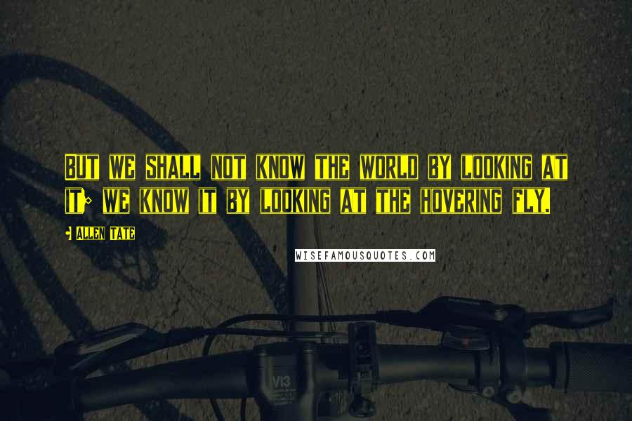 Allen Tate Quotes: But we shall not know the world by looking at it; we know it by looking at the hovering fly.