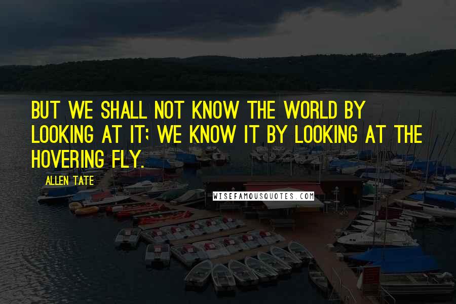 Allen Tate Quotes: But we shall not know the world by looking at it; we know it by looking at the hovering fly.