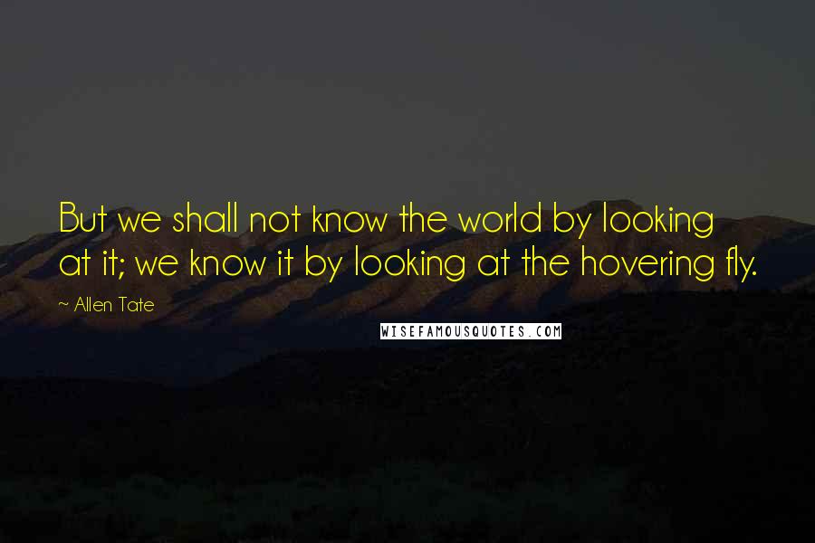 Allen Tate Quotes: But we shall not know the world by looking at it; we know it by looking at the hovering fly.