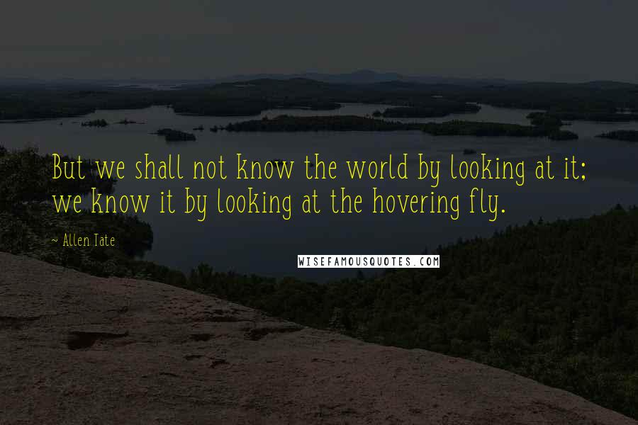 Allen Tate Quotes: But we shall not know the world by looking at it; we know it by looking at the hovering fly.