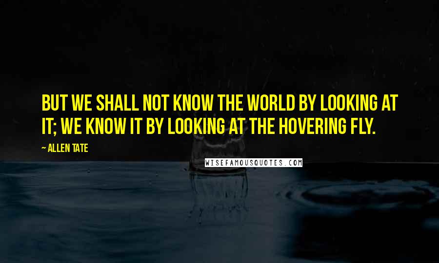 Allen Tate Quotes: But we shall not know the world by looking at it; we know it by looking at the hovering fly.