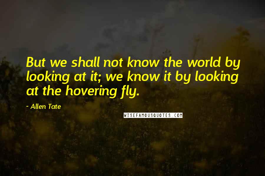 Allen Tate Quotes: But we shall not know the world by looking at it; we know it by looking at the hovering fly.