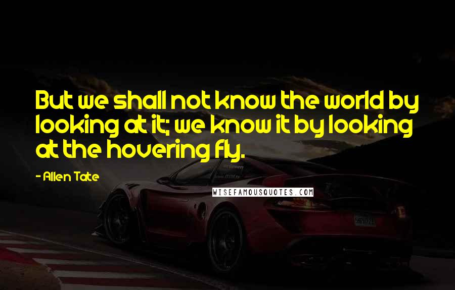 Allen Tate Quotes: But we shall not know the world by looking at it; we know it by looking at the hovering fly.