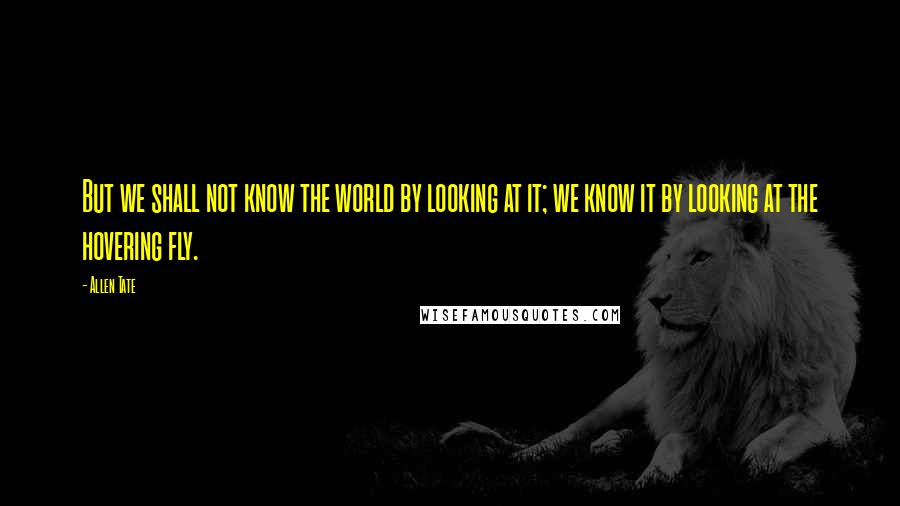 Allen Tate Quotes: But we shall not know the world by looking at it; we know it by looking at the hovering fly.