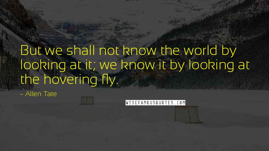 Allen Tate Quotes: But we shall not know the world by looking at it; we know it by looking at the hovering fly.