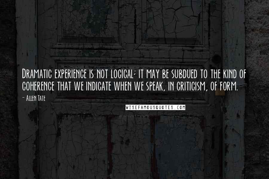 Allen Tate Quotes: Dramatic experience is not logical; it may be subdued to the kind of coherence that we indicate when we speak, in criticism, of form.