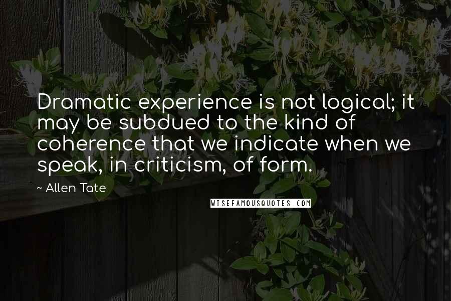 Allen Tate Quotes: Dramatic experience is not logical; it may be subdued to the kind of coherence that we indicate when we speak, in criticism, of form.