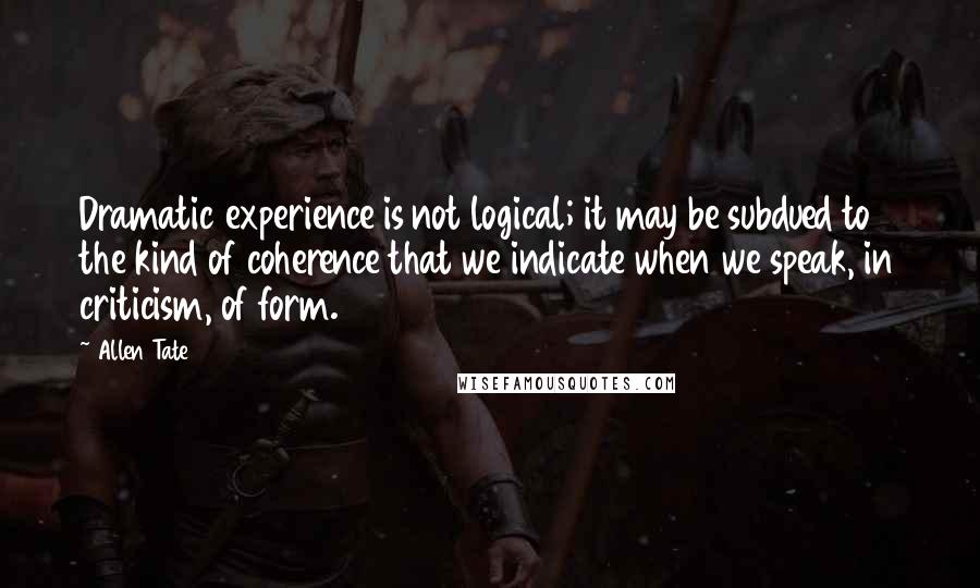 Allen Tate Quotes: Dramatic experience is not logical; it may be subdued to the kind of coherence that we indicate when we speak, in criticism, of form.