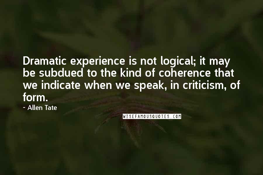 Allen Tate Quotes: Dramatic experience is not logical; it may be subdued to the kind of coherence that we indicate when we speak, in criticism, of form.