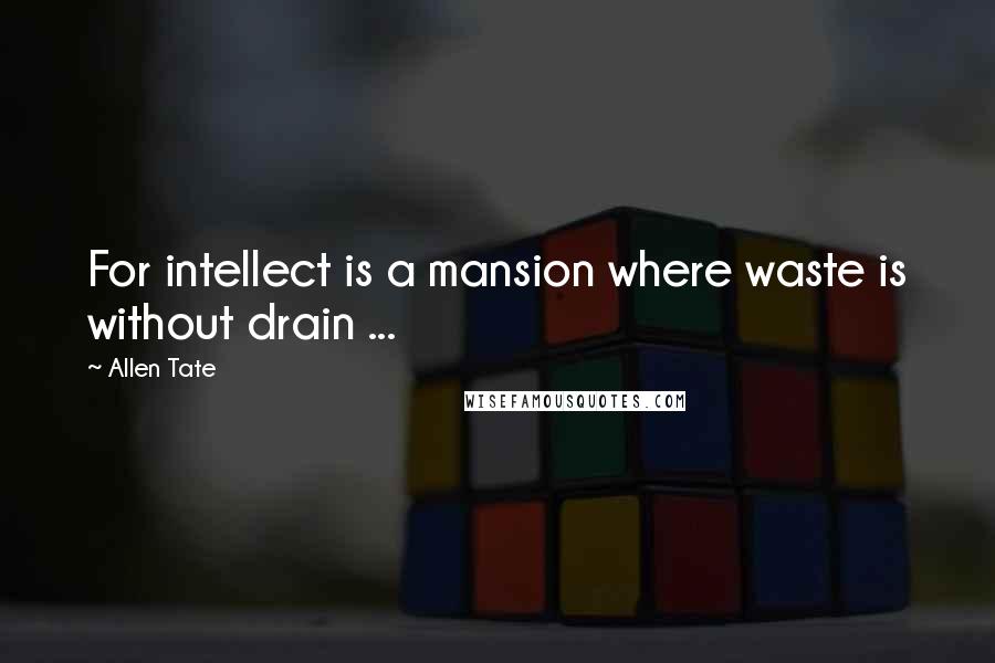 Allen Tate Quotes: For intellect is a mansion where waste is without drain ...