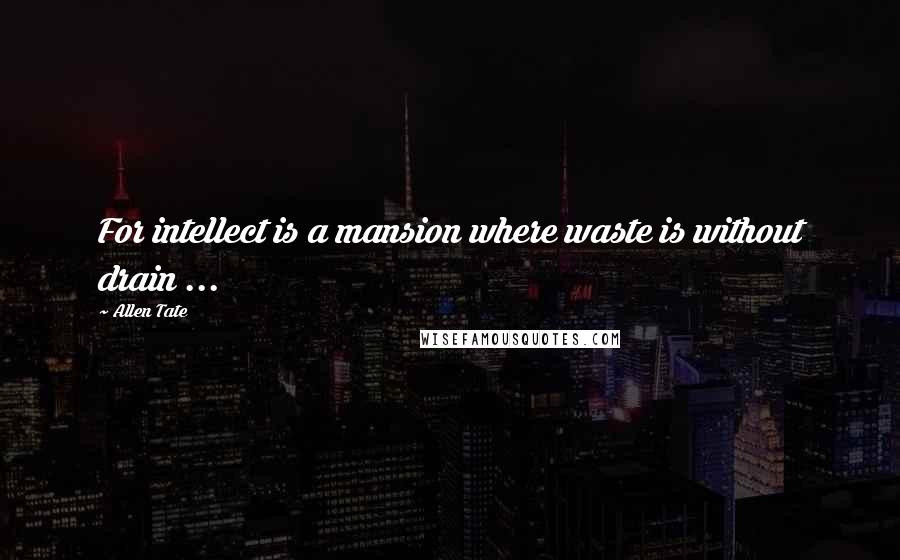 Allen Tate Quotes: For intellect is a mansion where waste is without drain ...