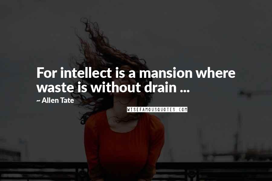 Allen Tate Quotes: For intellect is a mansion where waste is without drain ...