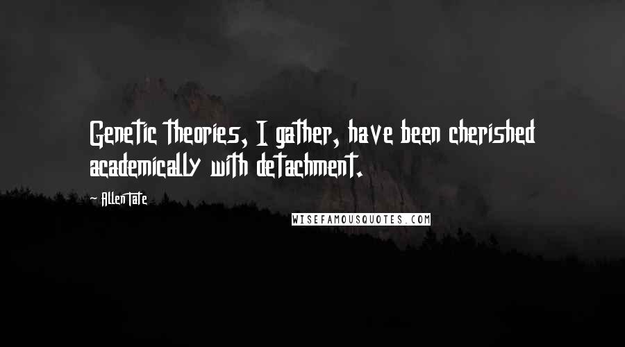 Allen Tate Quotes: Genetic theories, I gather, have been cherished academically with detachment.