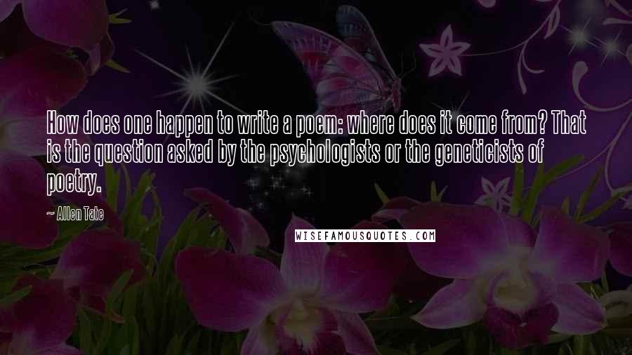 Allen Tate Quotes: How does one happen to write a poem: where does it come from? That is the question asked by the psychologists or the geneticists of poetry.