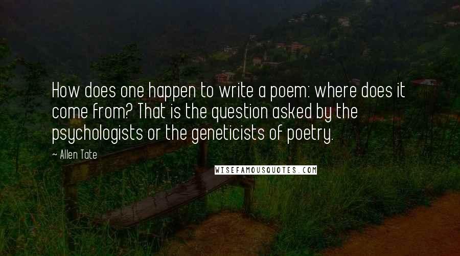 Allen Tate Quotes: How does one happen to write a poem: where does it come from? That is the question asked by the psychologists or the geneticists of poetry.