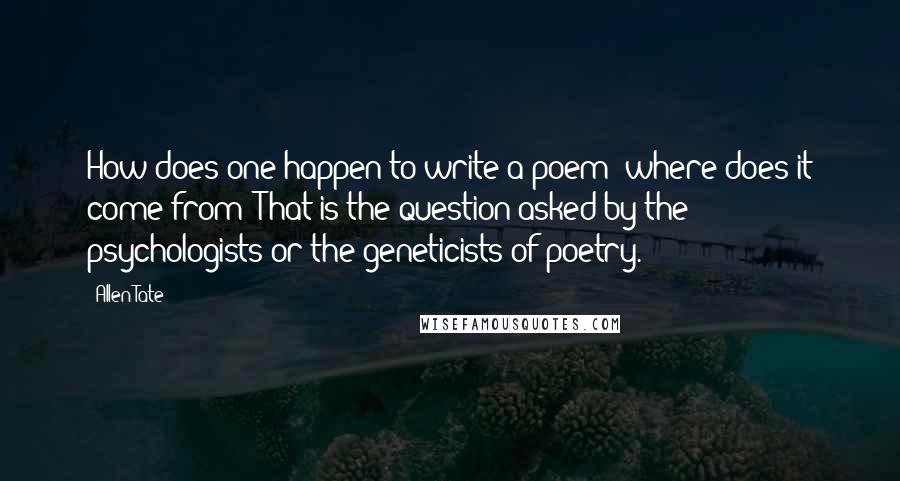 Allen Tate Quotes: How does one happen to write a poem: where does it come from? That is the question asked by the psychologists or the geneticists of poetry.