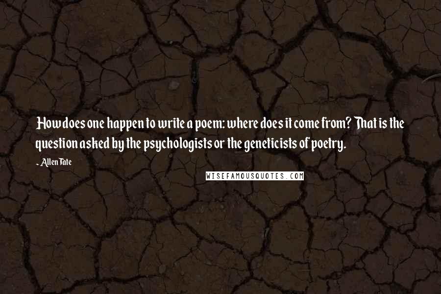 Allen Tate Quotes: How does one happen to write a poem: where does it come from? That is the question asked by the psychologists or the geneticists of poetry.