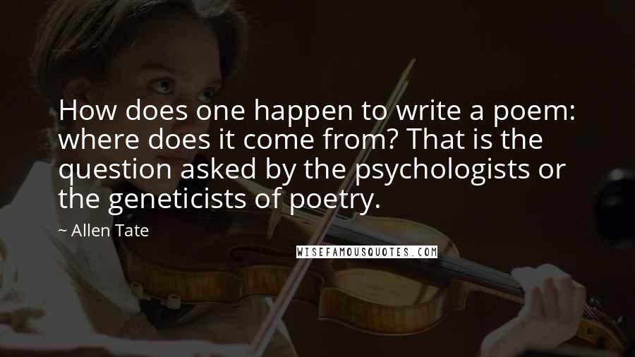 Allen Tate Quotes: How does one happen to write a poem: where does it come from? That is the question asked by the psychologists or the geneticists of poetry.