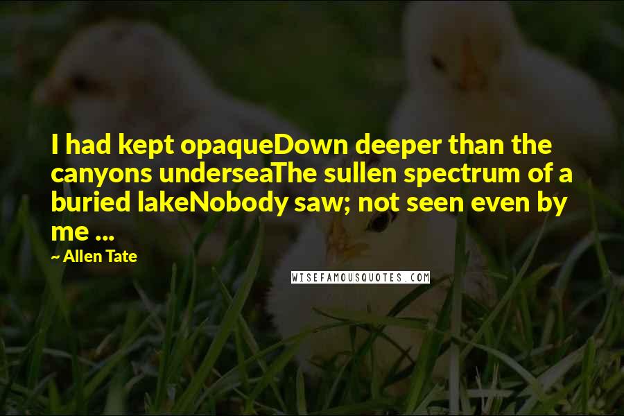 Allen Tate Quotes: I had kept opaqueDown deeper than the canyons underseaThe sullen spectrum of a buried lakeNobody saw; not seen even by me ...