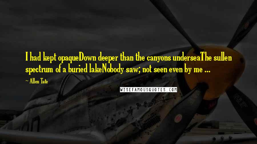 Allen Tate Quotes: I had kept opaqueDown deeper than the canyons underseaThe sullen spectrum of a buried lakeNobody saw; not seen even by me ...